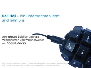 Erste  grosse Lektion  über die Mechanismen und Wirkungsweisen  von  Social Media Dell Hell  – ein Unternehmen lernt, und lehrt uns http://www.robertbasic.de/2011/01/dell-wie-man-mit-kundenkritiken-umgehen-kann/ http://www.slideshare.net/chaturvedibraj/dell-hell-a-social-media-learning 