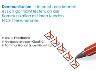 Kommunikation  – Unternehmen können  es sich gar nicht leisten, an der Kommunikation mit ihren Kunden  NICHT teilzunehmen. # Kritik ist  Feedback # Feedback verbessert  Qualität #  Kommunikation  ändert Blickwinkel 