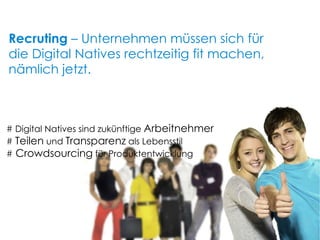 Recruting  – Unternehmen müssen sich für die Digital Natives rechtzeitig fit machen, nämlich jetzt. # Digital Natives sind zukünftige  Arbeitnehmer #  Teilen  und  Transparenz  als Lebensstil  #  Crowdsourcing  für Produktentwicklung 
