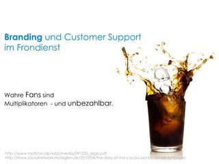 Wahre  Fans  sind  Multiplikatoren  - und  unbezahlbar . Branding  und Customer Support  im Frondienst http://www.moticon.de/wb2/media/091220_skigo.pdf http://www.socialnetworkstrategien.de/2010/04/the-story-of-the-coca-cola-facebook-fanpage/ 
