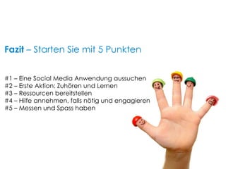 #1 – Eine Social Media Anwendung aussuchen #2 – Erste Aktion: Zuhören und Lernen #3 – Ressourcen bereitstellen #4 – Hilfe annehmen, falls nötig und engagieren  #5 – Messen und Spass haben Fazit  – Starten Sie mit 5 Punkten 