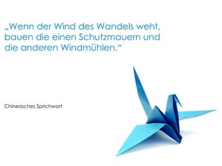 Chinesisches Sprichwort „ Wenn der Wind des Wandels weht, bauen die einen Schutzmauern und die anderen Windmühlen.“ 