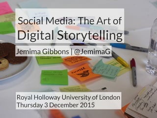 Social Media: The Art of
Digital Storytelling
Jemima Gibbons | @JemimaG
Royal Holloway University of London
Thursday 3 December 2015
 