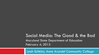 Social Media: The Good & the Bad
Maryland State Department of Education
February 4, 2013

Leah Schklar, Anne Arundel Community College
 