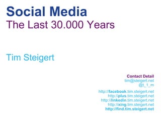 Social Media
The Last 30.000 Years

Tim Steigert
                                  Contact Detail
                                tim@steigert.net
                                       @t_1_m
                 http://facebook.tim.steigert.net
                       http://plus.tim.steigert.net
                  http://linkedin.tim.steigert.net
                       http://xing.tim.steigert.net
                     http://find.tim.steigert.net
 