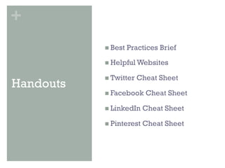 +
           n  Best   Practices Brief

           n  Helpful Websites

           n  Twitter   Cheat Sheet
Handouts
           n  Facebook    Cheat Sheet

           n  LinkedIn    Cheat Sheet

           n  Pinterest   Cheat Sheet
 