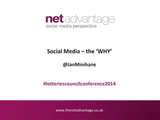 www.thenetadvantage.co.uk
Social Media – the ‘WHY’
@JanMinihane
#lotteriescouncilconference2014
 