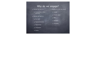 Why do we engage?
Because we have to:
Competitions, offers,
discounts
Because we want to:
Fun Stuff
Passions/interests
Newsworthy
Compassion
Events
Because we think we should:
Causes
Friends pages
RIP’s
Birthdays
Sympathy
 