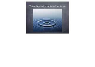 Think beyond your initial audience
 