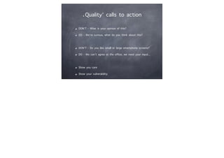 ‘Quality’ calls to action
DON’T - What is your opinion of this?
DO - We’re curious, what do you think about this?
DON’T - Do you like small or large smartphone screens?
DO - We can’t agree at the office, we need your input...
Show you care
Show your vulnerability
 