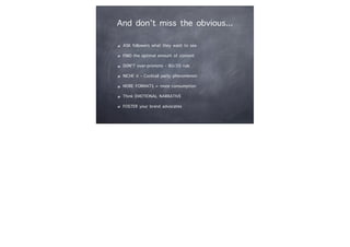 And don’t miss the obvious...
ASK followers what they want to see
FIND the optimal amount of content
DON’T over-promote - 80/20 rule
NICHE it - Cocktail party phenomenon
MORE FORMATS = more consumption
Think EMOTIONAL NARRATIVE
FOSTER your brand advocates
 
