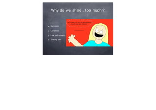 Why do we share ‘too much’?
Narcissim
Loneliness
Low self-esteem
Sharing pain
 