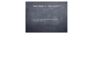 How much is ‘too much’?
“Have to be honest, not looking forward to the
colonoscopy today”
 