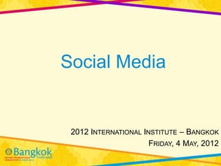 Social Media


 2012 INTERNATIONAL INSTITUTE – BANGKOK
                      FRIDAY, 4 MAY, 2012
 
