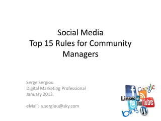 Social Media
 Top 15 Rules for Community
         Managers


Serge Sergiou
Digital Marketing Professional
January 2013.

eMail: s.sergiou@sky.com
 