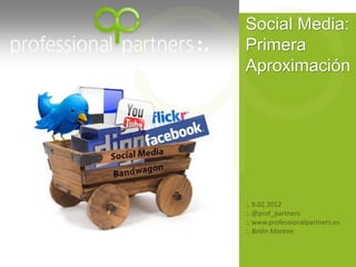 Social Media:
Primera
Aproximación




:. 9.02.2012
:. @prof_partners
:. www.professionalpartners.es
:. Belén Moreno
 
