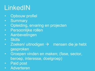 •Opbouw profiel 
•Summary 
•Opleiding, ervaring en projecten 
•Persoonlijke rollen 
•Aanbevelingen 
•Skills 
•Zoeken/ uitnodigen  mensen die je hebt gesproken 
•Groepen vinden en maken; (fase, sector, beroep, interesse, doelgroep) 
•Paid post 
•Adverteren 
LinkedIN  