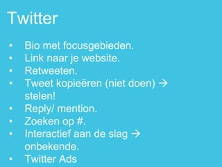 •Bio met focusgebieden. 
•Link naar je website. 
•Retweeten. 
•Tweet kopieëren (niet doen)  stelen! 
•Reply/ mention. 
•Zoeken op #. 
•Interactief aan de slag  onbekende. 
•Twitter Ads 
Twitter  