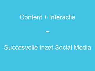 Content + Interactie 
= 
Succesvolle inzet Social Media  