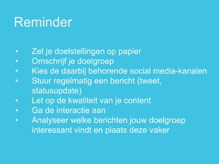 •Zet je doelstellingen op papier 
•Omschrijf je doelgroep 
•Kies de daarbij behorende social media-kanalen 
•Stuur regelmatig een bericht (tweet, statusupdate) 
•Let op de kwaliteit van je content 
•Ga de interactie aan 
•Analyseer welke berichten jouw doelgroep interessant vindt en plaats deze vaker 
Reminder  