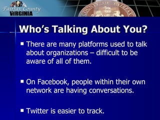 Who’s Talking About You?
   There are many platforms used to talk
    about organizations – difficult to be
    aware of all of them.

   On Facebook, people within their own
    network are having conversations.

   Twitter is easier to track.
 