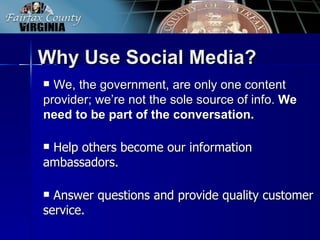 Why Use Social Media?
 We, the government, are only one content
provider; we’re not the sole source of info. We
need to be part of the conversation.

Help others become our information
ambassadors.

 Answer questions and provide quality customer
service.
 