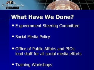 What Have We Done?
   E-government Steering Committee

   Social Media Policy

   Office of Public Affairs and PIOs:
    lead staff for all social media efforts

   Training Workshops
 