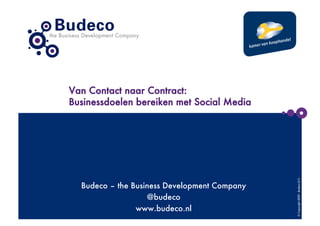 Van Contact naar Contract:
Businessdoelen bereiken met Social Media




                                               © Copyright 2009 - Budeco B.V.
  Budeco – the Business Development Company
                   @budeco
                www.budeco.nl
 
