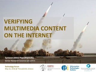VERIFYING
MULTIMEDIA CONTENT
ON THE INTERNET
Symeon (Akis) Papadopoulos
Senior Research Scientist @ CERTH
Technology Forum
May 16, 2018 @ Thessaloniki, Greece
 