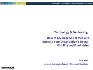 Technology & Fundraising:  How to Leverage Social Media to Increase Your Organization’s Overall Visibility and Fundraising Judy Nash  Account Executive, eTapestry Division of Blackbaud 
