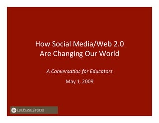  
How	
  Social	
  Media/Web	
  2.0	
  	
  
Are	
  Changing	
  Our	
  World	
  
	
  
A	
  Conversa+on	
  for	
  Educators	
  	
  
May	
  1,	
  2009	
  
 