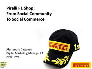 Pirelli F1 Shop:
From Social Community
To Social Commerce




Alessandro Cattaneo
Digital Marketing Manager F1
Pirelli Tyre
 