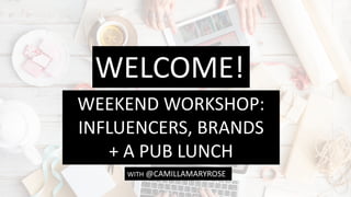 WELCOME!	
WEEKEND	WORKSHOP:	
INFLUENCERS,	BRANDS
+	A	PUB	LUNCH
WITH @CAMILLAMARYROSE
 