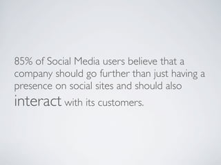 85% of Social Media users believe that a
company should go further than just having a
presence on social sites and should also
interact with its customers.
 