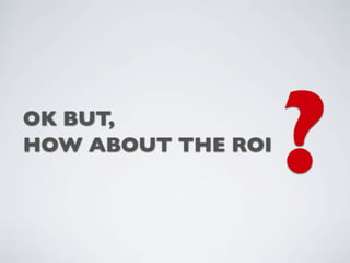 OK BUT,
HOW ABOUT THE ROI
                    ?
 