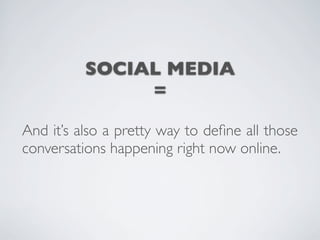 SOCIAL MEDIA
               =

And it’s also a pretty way to deﬁne all those
conversations happening right now online.
 
