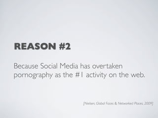 REASON #2

Because Social Media has overtaken
pornography as the #1 activity on the web.


                      [Nielsen, Global Faces & Networked Places, 2009]
 