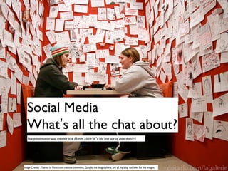 Social Media	

  What’s all the chat about?	

  This presentation was created in 6 March 2009! It s old and out of date then!!!!!	





Image Credits : Thanks to Flickr.com creative commons, Google, the blogosphere, any all my blog roll links for the images.	

 