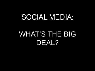 SOCIAL MEDIA:

WHAT‟S THE BIG
   DEAL?
 