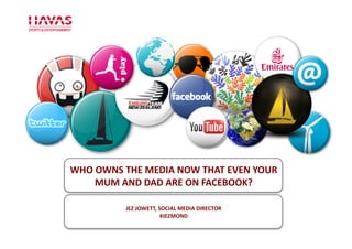 WHO	
  OWNS	
  THE	
  MEDIA	
  NOW	
  THAT	
  EVEN	
  YOUR	
  
      MUM	
  AND	
  DAD	
  ARE	
  ON	
  FACEBOOK?	
  

                JEZ	
  JOWETT,	
  SOCIAL	
  MEDIA	
  DIRECTOR	
  
                                   #JEZMOND	
  
 