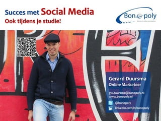 Succes met Social Media
Ook tijdens je studie!




                          Gerard Duursma
                          Online Marketeer
                          gw.duursma@bonopoly.nl
                          www.bonopoly.nl
                             @bonopoly
                             linkedin.com/in/bonopoly
 