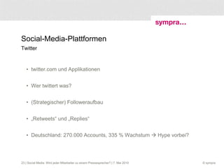 Social-Media-Plattformen Twitter twitter.com und Applikationen Wer twittert was? (Strategischer) Followeraufbau „ Retweets“ und „Replies“ Deutschland: 270.000 Accounts, 335 % Wachstum    Hype vorbei?  | Social Media: Wird jeder Mitarbeiter zu einem Pressesprecher? | 7. Mai 2010 