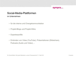 Social-Media-Plattformen im Unternehmen für die interne und Changekommunikation Projekt-Blogs und Projekt-Wikis Expertenprofile Einbinden von Video (YouTube), Präsentationen (Slideshare), Podcasts (Audio und Video) ...  | Social Media: Wird jeder Mitarbeiter zu einem Pressesprecher? | 7. Mai 2010 