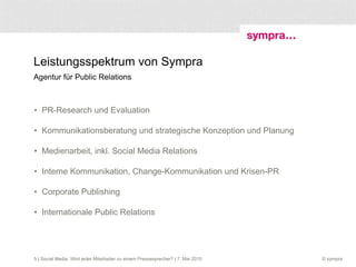 Leistungsspektrum von Sympra  Agentur für Public Relations PR-Research und Evaluation Kommunikationsberatung und strategische Konzeption und Planung Medienarbeit, inkl. Social Media Relations Interne Kommunikation, Change-Kommunikation und Krisen-PR Corporate Publishing Internationale Public Relations  | Social Media: Wird jeder Mitarbeiter zu einem Pressesprecher? | 7. Mai 2010 