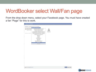 WordBooker select Wall/Fan pageFrom the drop down menu, select your Facebook page. You must have created a fan “Page” for this to work.