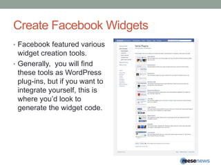 Create Facebook WidgetsFacebook featured various widget creation tools.Generally,  you will find these tools as WordPress plug-ins, but if you want to integrate yourself, this is where you’d look to generate the widget code.