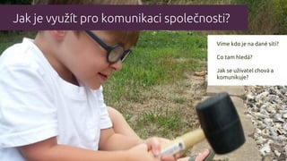 Jak je využít pro komunikaci společnosti?
Víme kdo je na dané síti?
Co tam hledá?
Jak se uživatel chová a
komunikuje?
 