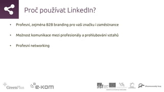 Proč používat LinkedIn?
• Profesní, zejména B2B branding pro vaši značku i zaměstnance
• Možnost komunikace mezi profesionály a prohlubování vztahů
• Profesní networking
 