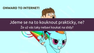 Jdeme se na to kouknout prakticky, ne?
Že už vás taky nebaví koukat na slidy?
ONWARD TO INTERNET!
 