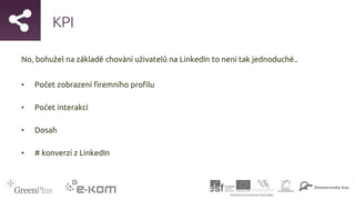 KPI
No, bohužel na základě chování uživatelů na LinkedIn to není tak jednoduché..
• Počet zobrazení firemního profilu
• Počet interakcí
• Dosah
• # konverzí z LinkedIn
 